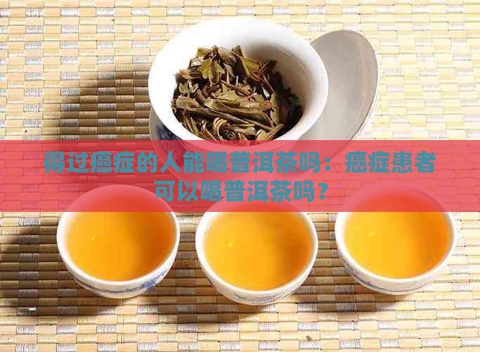 得过癌症的人能喝普洱茶吗：癌症患者可以喝普洱茶吗？