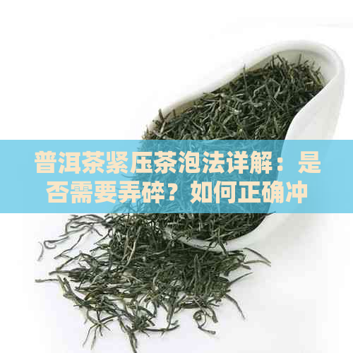 普洱茶紧压茶泡法详解：是否需要弄碎？如何正确冲泡以获得口感？