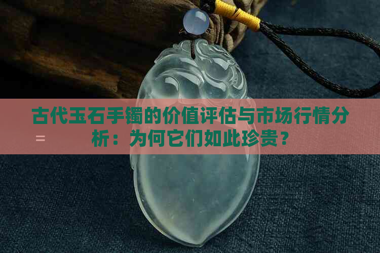 古代玉石手镯的价值评估与市场行情分析：为何它们如此珍贵？