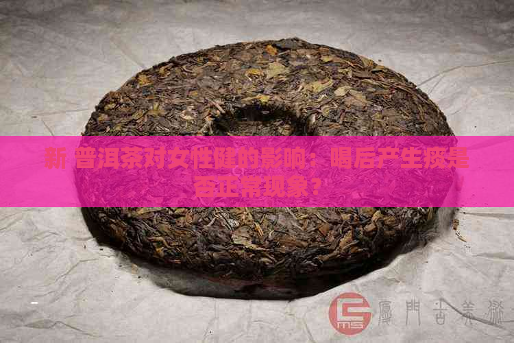 新 普洱茶对女性健的影响：喝后产生痰是否正常现象？