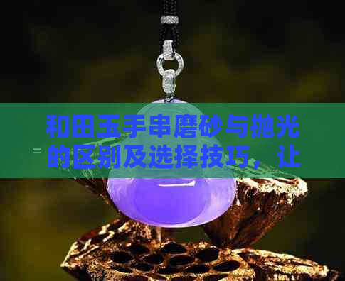 和田玉手串磨砂与抛光的区别及选择技巧，让您轻松掌握更佳佩戴效果！