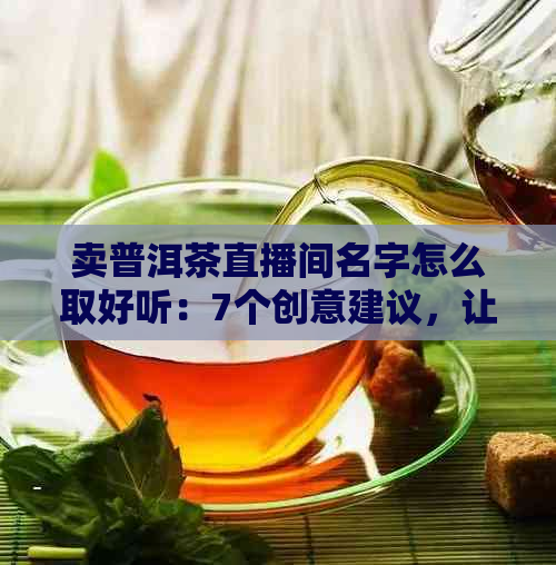 卖普洱茶直播间名字怎么取好听：7个创意建议，让你的直播间脱颖而出