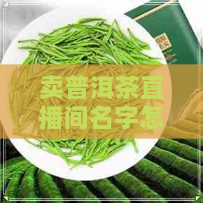 卖普洱茶直播间名字怎么取