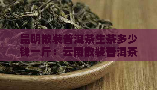 昆明散装普洱茶生茶多少钱一斤：云南散装普洱茶价格