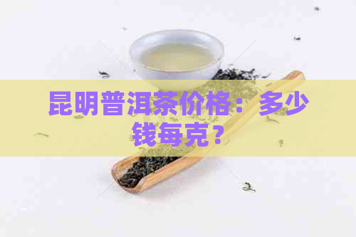 昆明普洱茶价格：多少钱每克？