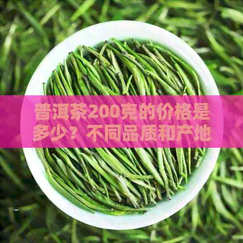 普洱茶200克的价格是多少？不同品质和产地的普洱茶价格对比