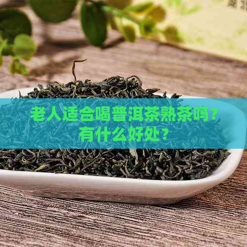 老人适合喝普洱茶熟茶吗？有什么好处？