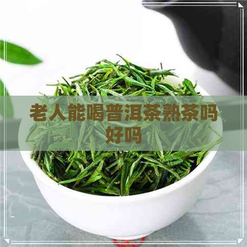 老人能喝普洱茶熟茶吗好吗