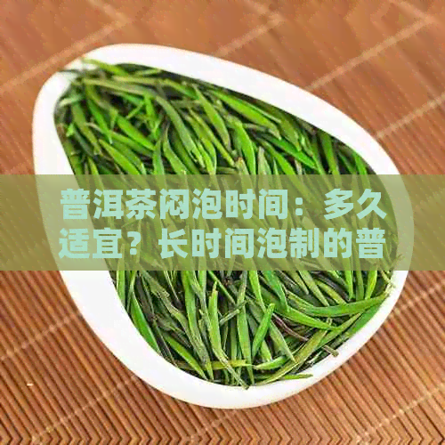 普洱茶闷泡时间：多久适宜？长时间泡制的普洱茶是否可喝？