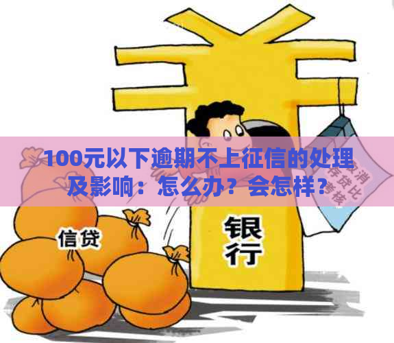 100元以下逾期不上的处理及影响：怎么办？会怎样？