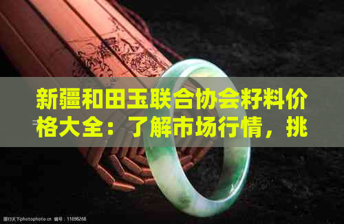 新疆和田玉联合协会籽料价格大全：了解市场行情，挑选优质籽料的全方位指南