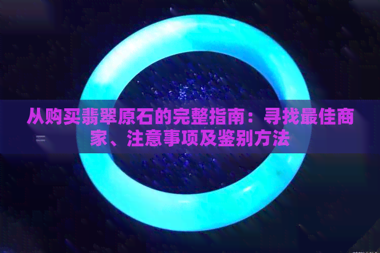 从购买翡翠原石的完整指南：寻找更佳商家、注意事项及鉴别方法