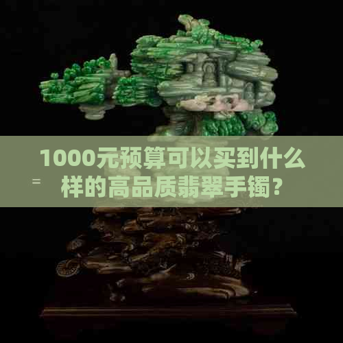 1000元预算可以买到什么样的高品质翡翠手镯？