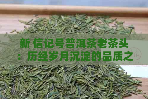 新 信记号普洱茶老茶头：历经岁月沉淀的品质之选