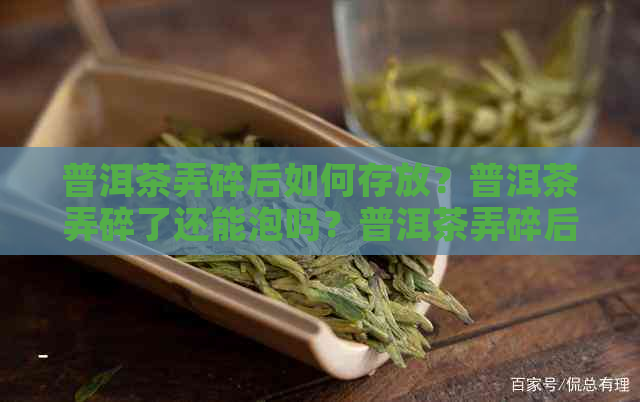 普洱茶弄碎后如何存放？普洱茶弄碎了还能泡吗？普洱茶弄碎后喝会有影响吗