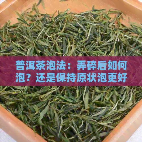 普洱茶泡法：弄碎后如何泡？还是保持原状泡更好？