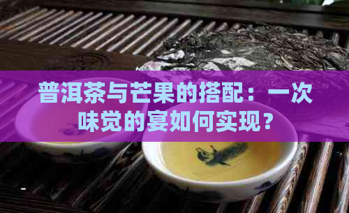 普洱茶与芒果的搭配：一次味觉的宴如何实现？