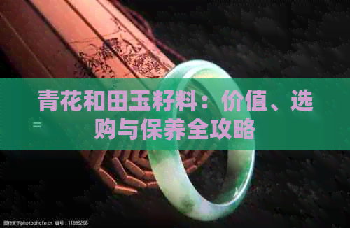 青花和田玉籽料：价值、选购与保养全攻略