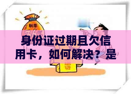 身份证过期且欠信用卡，如何解决？是否需要去补办？