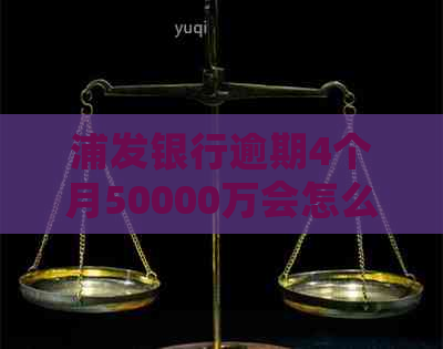 浦发银行逾期4个月50000万会怎么样？可以协商分期还款吗？