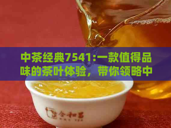 中茶经典7541:一款值得品味的茶叶体验，带你领略中国茶文化的独特魅力