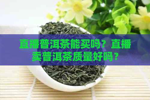 直播普洱茶能买吗？直播卖普洱茶质量好吗？