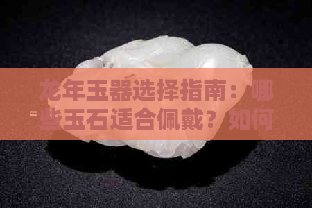 龙年玉器选择指南：哪些玉石适合佩戴？如何选购与保养？