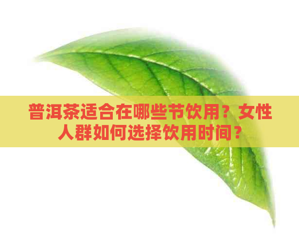 普洱茶适合在哪些节饮用？女性人群如何选择饮用时间？