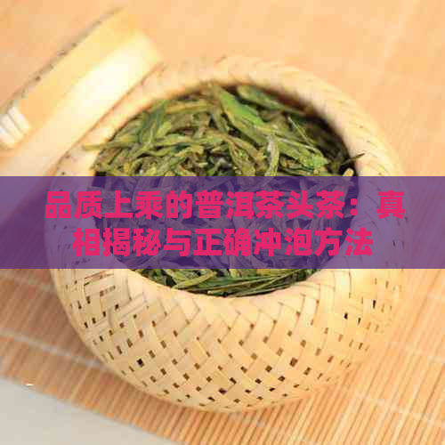 品质上乘的普洱茶头茶：真相揭秘与正确冲泡方法