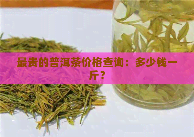 最贵的普洱茶价格查询：多少钱一斤？