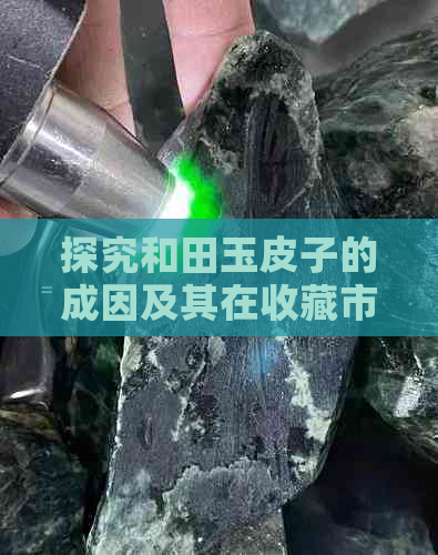 探究和田玉皮子的成因及其在收藏市场中的价值影响