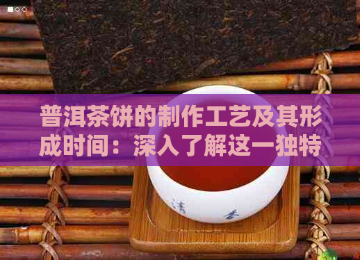 普洱茶饼的制作工艺及其形成时间：深入了解这一独特茶叶的演变历程