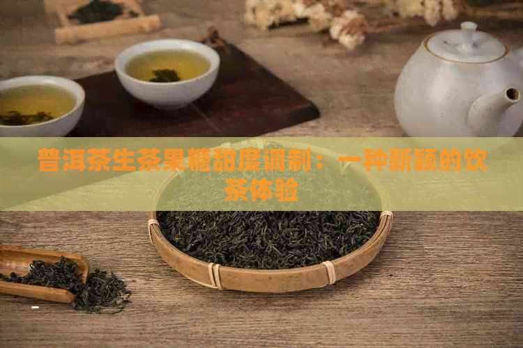 普洱茶生茶果糖甜度调制：一种新颖的饮茶体验