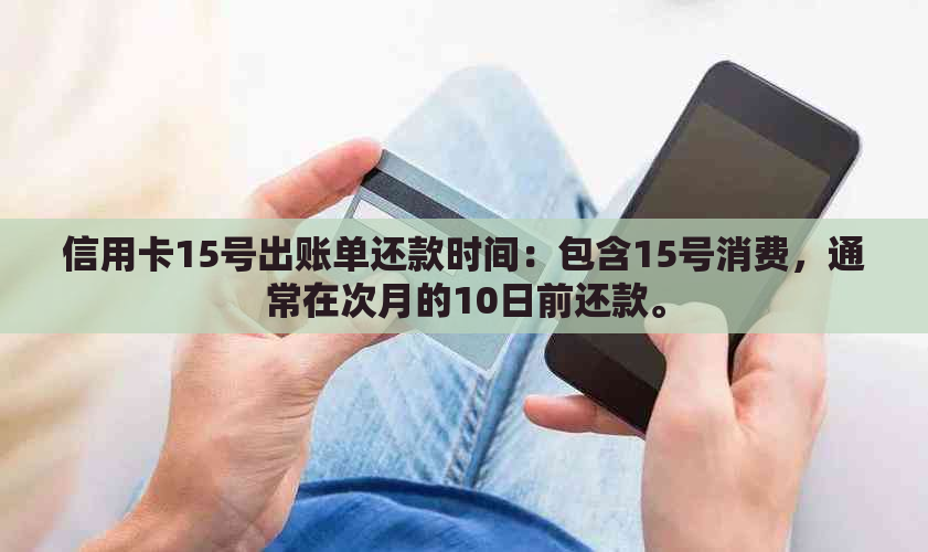 信用卡15号出账单还款时间：包含15号消费，通常在次月的10日前还款。