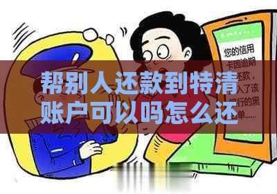 帮别人还款到特清账户可以吗怎么还：如何进行操作及注意事项