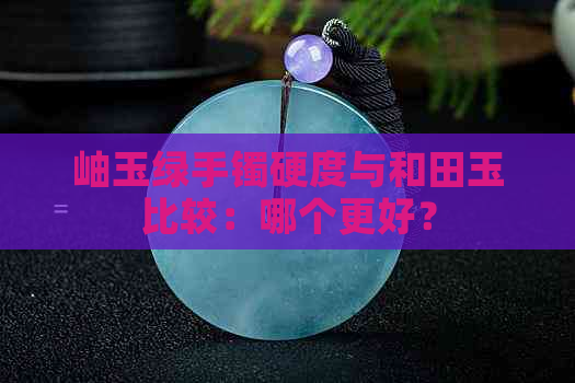 岫玉绿手镯硬度与和田玉比较：哪个更好？