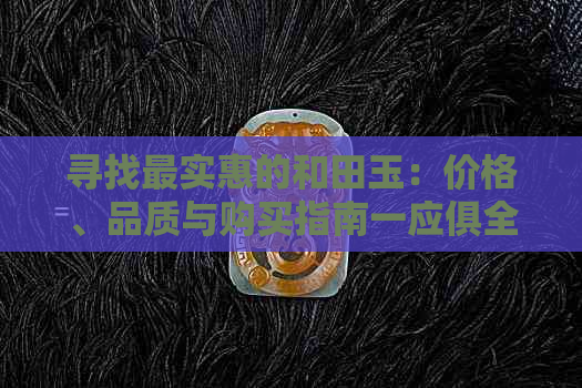 寻找最实惠的和田玉：价格、品质与购买指南一应俱全