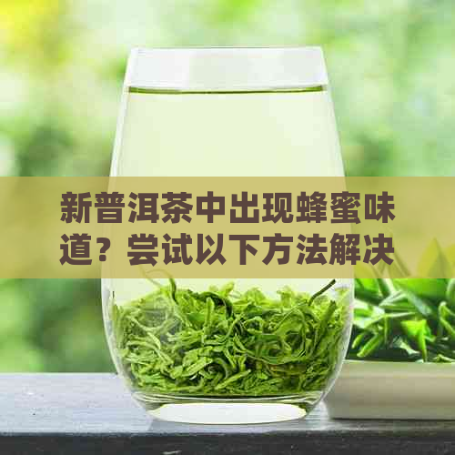 新普洱茶中出现蜂蜜味道？尝试以下方法解决问题！