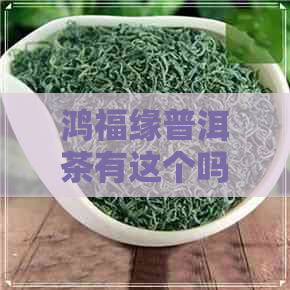 鸿福缘普洱茶有这个吗