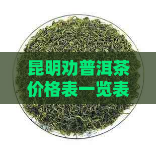 昆明劝普洱茶价格表一览表 - 确保您了解最新市场价及品质