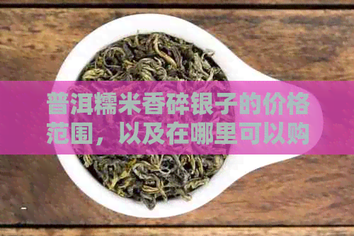 普洱糯米香碎银子的价格范围，以及在哪里可以购买到？