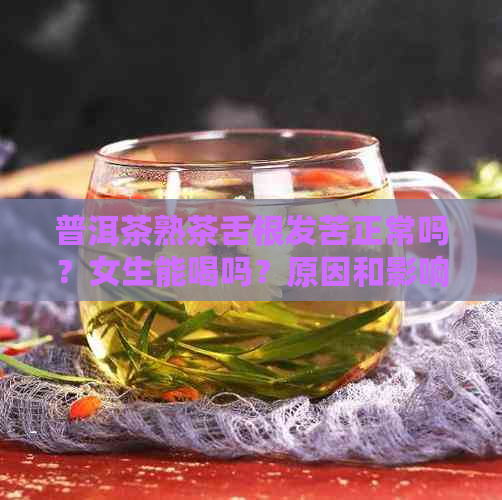 普洱茶熟茶舌根发苦正常吗？女生能喝吗？原因和影响是什么？