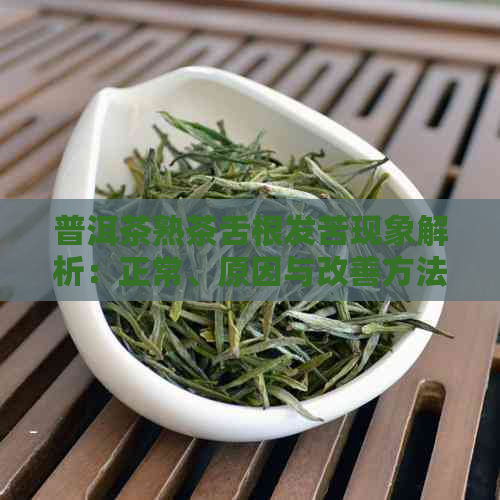 普洱茶熟茶舌根发苦现象解析：正常、原因与改善方法一文详解