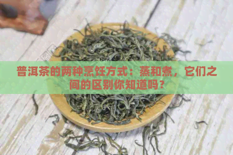 普洱茶的两种烹饪方式：蒸和煮，它们之间的区别你知道吗？