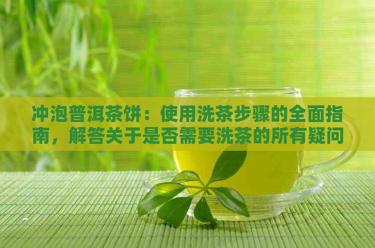 冲泡普洱茶饼：使用洗茶步骤的全面指南，解答关于是否需要洗茶的所有疑问