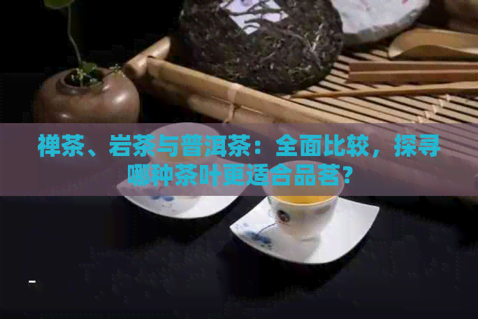 禅茶、岩茶与普洱茶：全面比较，探寻哪种茶叶更适合品茗？