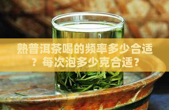 熟普洱茶喝的频率多少合适？每次泡多少克合适？