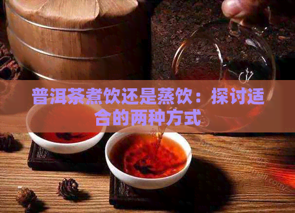 普洱茶煮饮还是蒸饮：探讨适合的两种方式