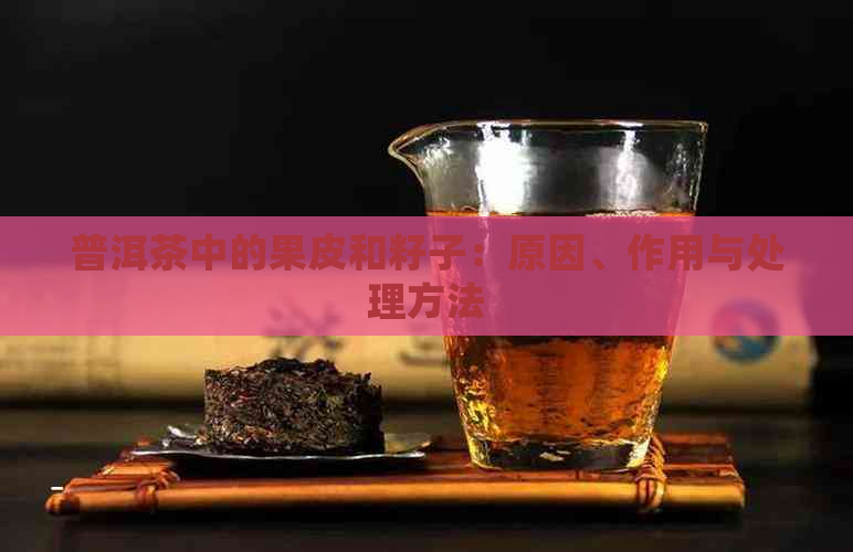 普洱茶中的果皮和籽子：原因、作用与处理方法