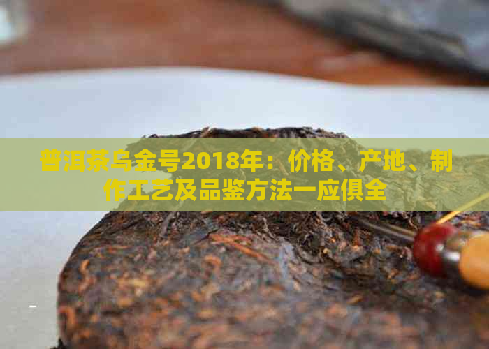 普洱茶乌金号2018年：价格、产地、制作工艺及品鉴方法一应俱全